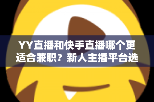 YY直播和快手直播哪个更适合兼职？新人主播平台选择全攻略