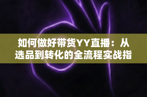 如何做好带货YY直播：从选品到转化的全流程实战指南，助你打造高人气高销量的直播间