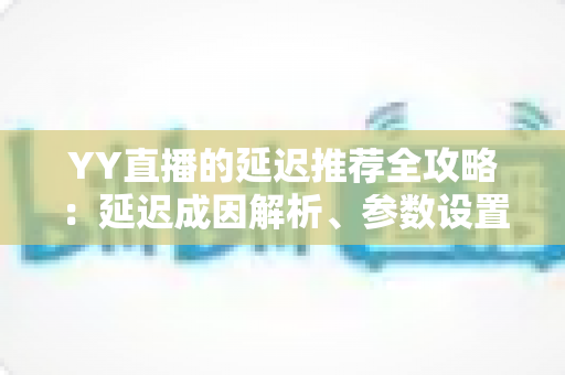 YY直播的延迟推荐全攻略：延迟成因解析、参数设置优化与直播体验提升指南