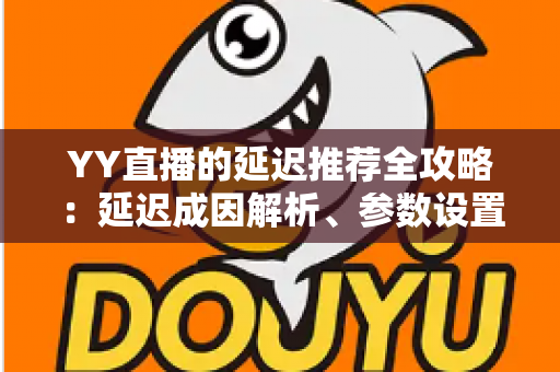 YY直播的延迟推荐全攻略：延迟成因解析、参数设置优化与直播体验提升指南