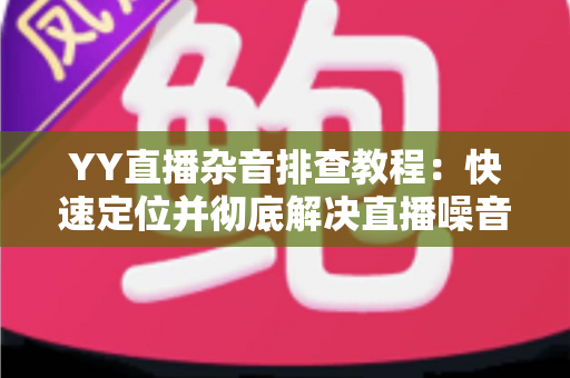 YY直播杂音排查教程:快速定位并彻底解决直播噪音的实用指南 YY直播杂音排查教程:快速定位并彻底解决直播噪音的实用指南