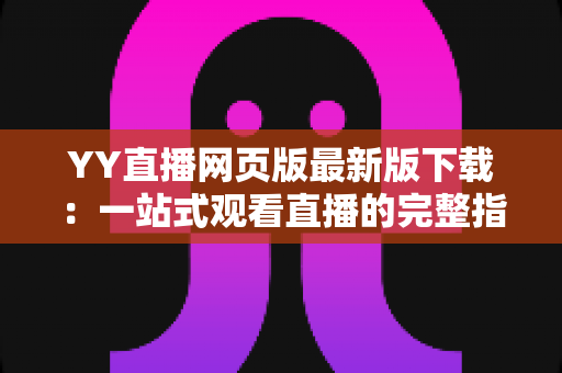 YY直播网页版最新版下载:一站式观看直播的完整指南与实用技巧 YY直播网页版最新版下载:一站式观看直播的完整指南与实用技巧