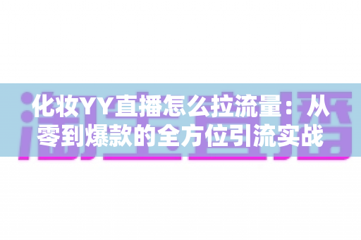 化妆YY直播怎么拉流量：从零到爆款的全方位引流实战指南