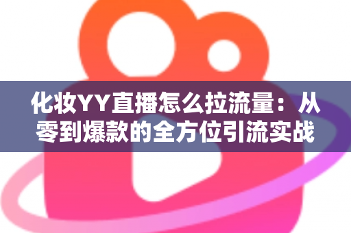 化妆YY直播怎么拉流量：从零到爆款的全方位引流实战指南