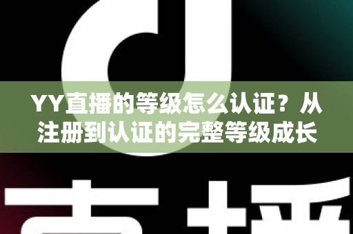 YY直播的等级怎么认证？从注册到认证的完整等级成长攻略