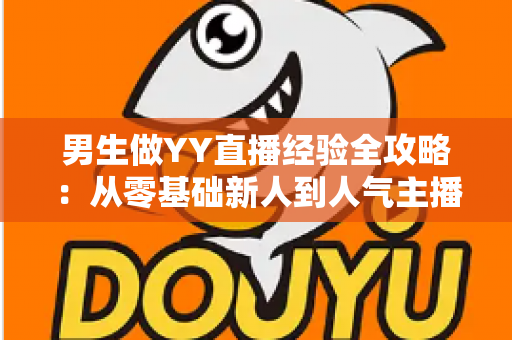 男生做YY直播经验全攻略:从零基础新人到人气主播的实战心得与避坑指南 男生做YY直播经验全攻略:从零基础新人到人气主播的实战心得与避坑指南