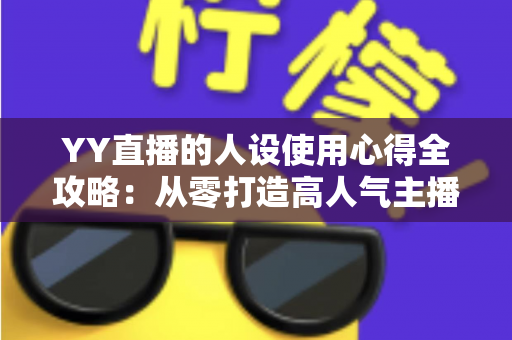 YY直播的人设使用心得全攻略：从零打造高人气主播形象的实用指南
