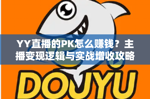 YY直播的PK怎么赚钱？主播变现逻辑与实战增收攻略全解析