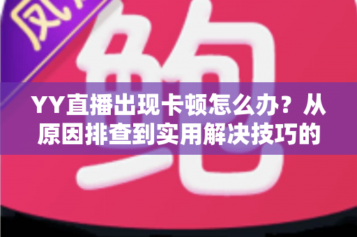 YY直播出现卡顿怎么办?从原因排查到实用解决技巧的完整指南 YY直播出现卡顿怎么办?从原因排查到实用解决技巧的完整指南