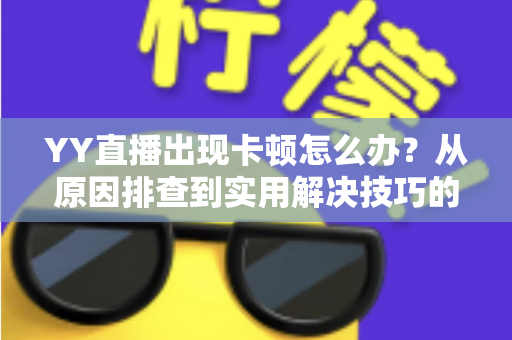 YY直播出现卡顿怎么办？从原因排查到实用解决技巧的完整指南