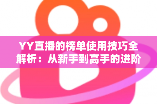 YY直播的榜单使用技巧全解析：从新手到高手的进阶指南，助你玩转直播间排名
