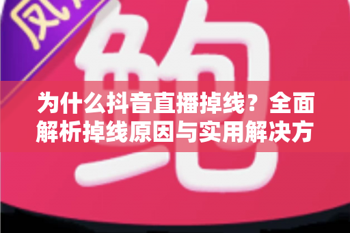 为什么抖音直播掉线？全面解析掉线原因与实用解决方案指南
