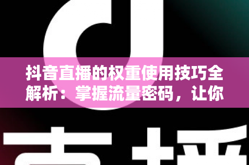 抖音直播的权重使用技巧全解析：掌握流量密码，让你的直播间人气翻倍增长