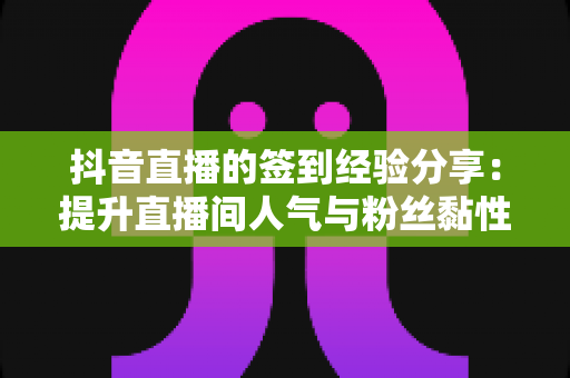 抖音直播的签到经验分享:提升直播间人气与粉丝黏性的实战全攻略 抖音直播的签到经验分享:提升直播间人气与粉丝黏性的实战全攻略