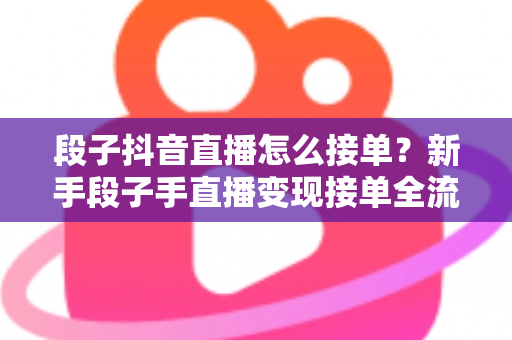 段子抖音直播怎么接单？新手段子手直播变现接单全流程实战指南