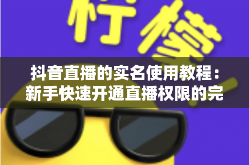 抖音直播的实名使用教程：新手快速开通直播权限的完整指南