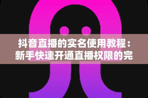 抖音直播的实名使用教程：新手快速开通直播权限的完整指南