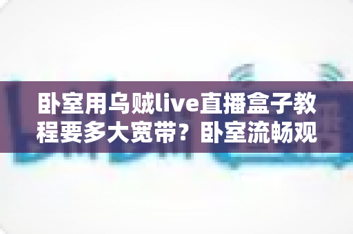 卧室用乌贼live直播盒子教程要多大宽带？卧室流畅观影带宽配置全指南