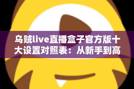 乌贼live直播盒子官方版十大设置对照表：从新手到高手的一站式画质调优实战指南
