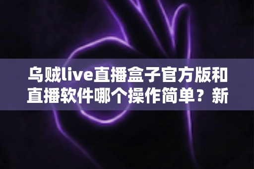 乌贼live直播盒子官方版和直播软件哪个操作简单？新手主播一看就懂的实测对比指南