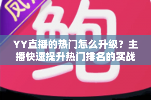 YY直播的热门怎么升级？主播快速提升热门排名的实战全攻略