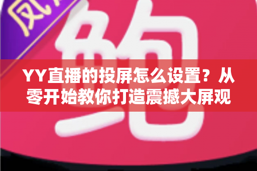 YY直播的投屏怎么设置?从零开始教你打造震撼大屏观看体验 YY直播的投屏怎么设置?从零开始教你打造震撼大屏观看体验