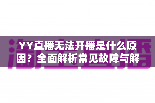 YY直播无法开播是什么原因？全面解析常见故障与解决方法