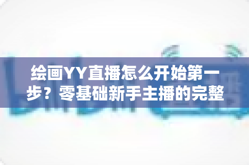 绘画YY直播怎么开始第一步?零基础新手主播的完整开播指南 绘画YY直播怎么开始第一步?零基础新手主播的完整开播指南