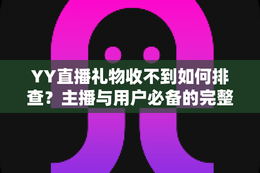 YY直播礼物收不到如何排查？主播与用户必备的完整排查指南与实用解决方案