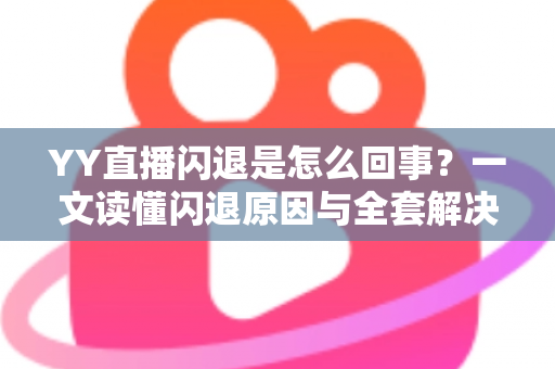 YY直播闪退是怎么回事？一文读懂闪退原因与全套解决方法指南