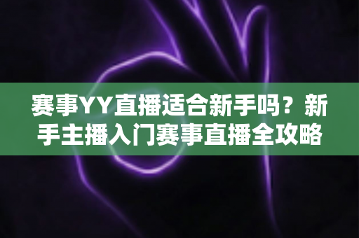 赛事YY直播适合新手吗？新手主播入门赛事直播全攻略与深度解析