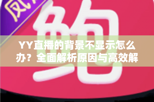 YY直播的背景不显示怎么办？全面解析原因与高效解决方法，快速恢复畅快直播体验