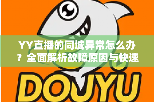YY直播的同城异常怎么办？全面解析故障原因与快速修复的实用指南