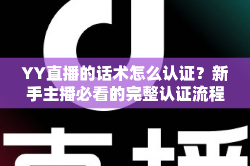 YY直播的话术怎么认证?新手主播必看的完整认证流程与避坑指南 YY直播的话术怎么认证?新手主播必看的完整认证流程与避坑指南