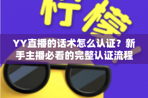YY直播的话术怎么认证？新手主播必看的完整认证流程与避坑指南