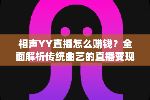 相声YY直播怎么赚钱？全面解析传统曲艺的直播变现之路与实用增收攻略