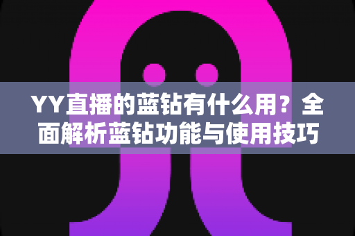 YY直播的蓝钻有什么用？全面解析蓝钻功能与使用技巧，助你玩转YY直播