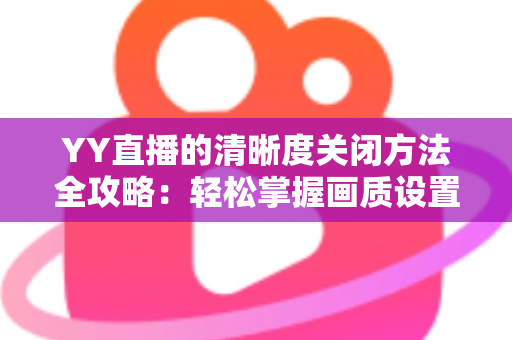 YY直播的清晰度关闭方法全攻略：轻松掌握画质设置技巧，畅享流畅观影体验