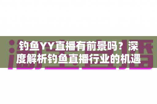 钓鱼YY直播有前景吗?深度解析钓鱼直播行业的机遇与挑战 钓鱼YY直播有前景吗?深度解析钓鱼直播行业的机遇与挑战
