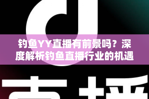 钓鱼YY直播有前景吗？深度解析钓鱼直播行业的机遇与挑战