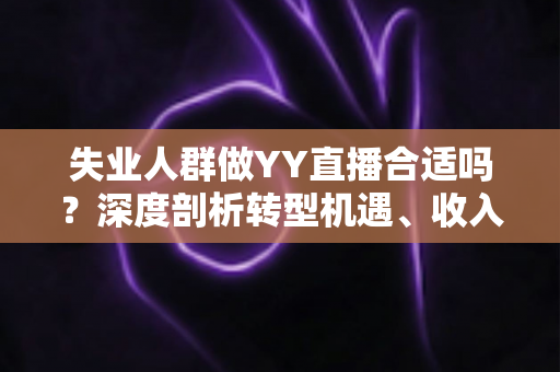 失业人群做YY直播合适吗？深度剖析转型机遇、收入真相与避坑指南