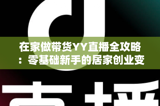 在家做带货YY直播全攻略：零基础新手的居家创业变现指南
