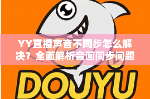YY直播声音不同步怎么解决?全面解析音画同步问题的实用修复指南 YY直播声音不同步怎么解决?全面解析音画同步问题的实用修复指南