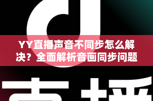 YY直播声音不同步怎么解决?全面解析音画同步问题的实用修复指南 YY直播声音不同步怎么解决?全面解析音画同步问题的实用修复指南