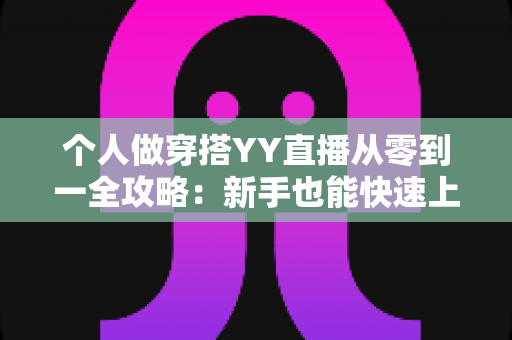 个人做穿搭YY直播从零到一全攻略:新手也能快速上手的时尚变现指南 个人做穿搭YY直播从零到一全攻略:新手也能快速上手的时尚变现指南