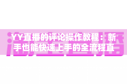 YY直播的评论操作教程：新手也能快速上手的全流程直播互动指南