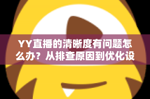 YY直播的清晰度有问题怎么办？从排查原因到优化设置的完整解决方案