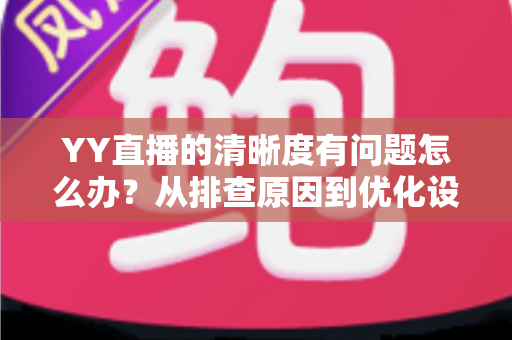YY直播的清晰度有问题怎么办？从排查原因到优化设置的完整解决方案