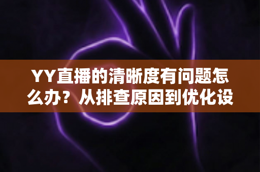 YY直播的清晰度有问题怎么办？从排查原因到优化设置的完整解决方案