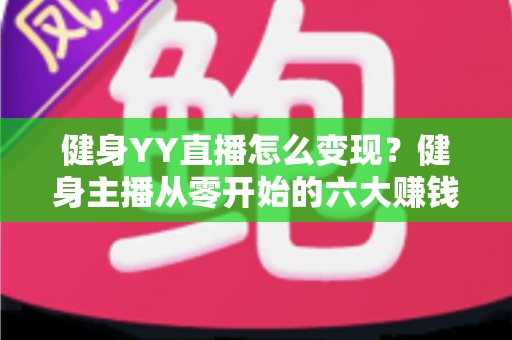 健身YY直播怎么变现？健身主播从零开始的六大赚钱方法与实战指南